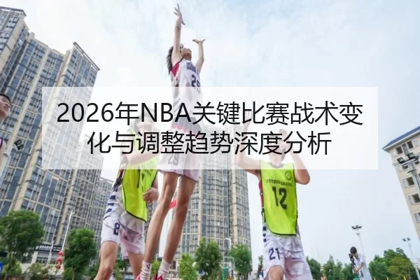 2026年NBA关键比赛战术变化与调整趋势深度分析