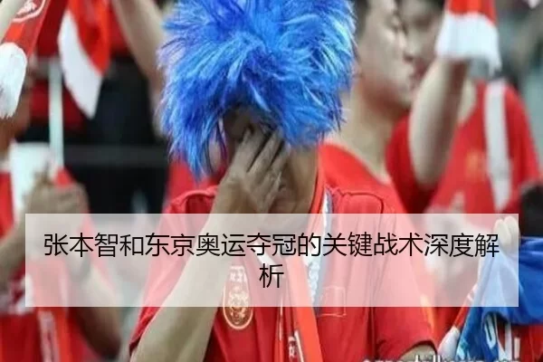 张本智和东京奥运夺冠的关键战术深度解析